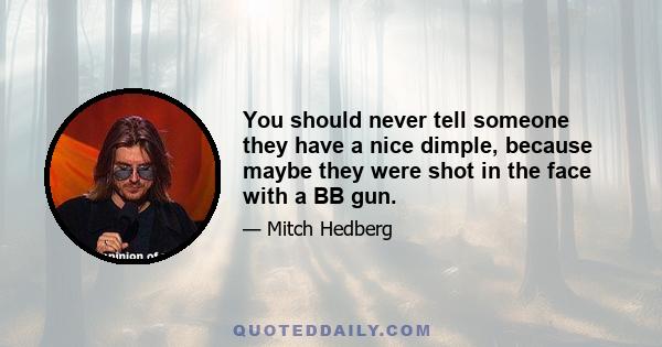 You should never tell someone they have a nice dimple, because maybe they were shot in the face with a BB gun.