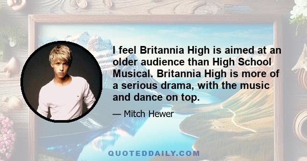 I feel Britannia High is aimed at an older audience than High School Musical. Britannia High is more of a serious drama, with the music and dance on top.