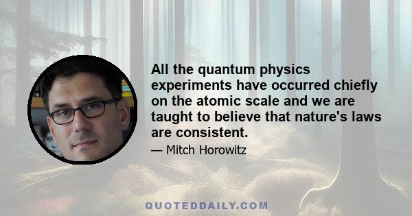 All the quantum physics experiments have occurred chiefly on the atomic scale and we are taught to believe that nature's laws are consistent.