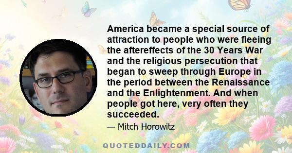 America became a special source of attraction to people who were fleeing the aftereffects of the 30 Years War and the religious persecution that began to sweep through Europe in the period between the Renaissance and