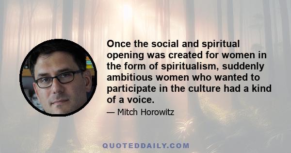 Once the social and spiritual opening was created for women in the form of spiritualism, suddenly ambitious women who wanted to participate in the culture had a kind of a voice.