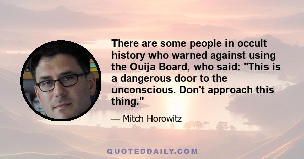 There are some people in occult history who warned against using the Ouija Board, who said: This is a dangerous door to the unconscious. Don't approach this thing.