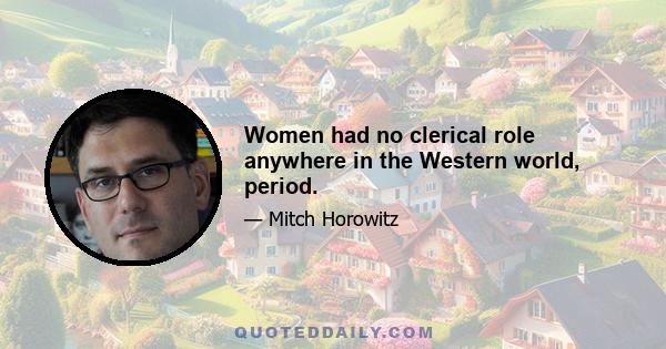 Women had no clerical role anywhere in the Western world, period.