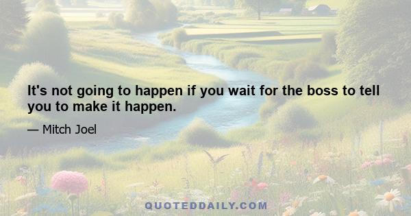 It's not going to happen if you wait for the boss to tell you to make it happen.