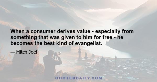 When a consumer derives value - especially from something that was given to him for free - he becomes the best kind of evangelist.