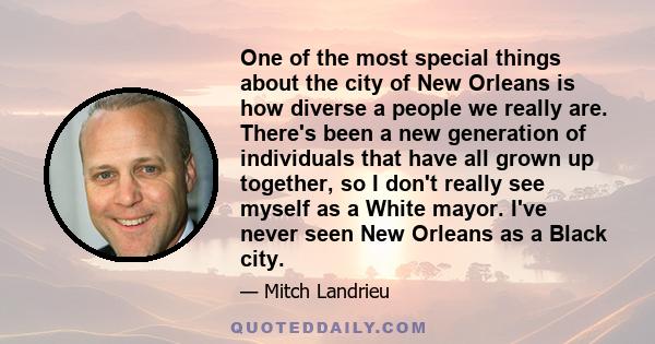 One of the most special things about the city of New Orleans is how diverse a people we really are. There's been a new generation of individuals that have all grown up together, so I don't really see myself as a White