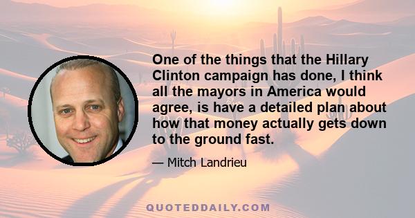 One of the things that the Hillary Clinton campaign has done, I think all the mayors in America would agree, is have a detailed plan about how that money actually gets down to the ground fast.