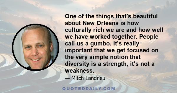 One of the things that's beautiful about New Orleans is how culturally rich we are and how well we have worked together. People call us a gumbo. It's really important that we get focused on the very simple notion that