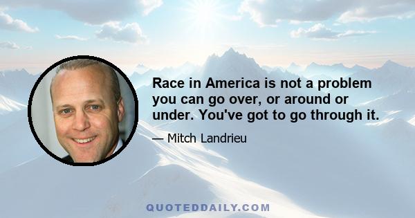 Race in America is not a problem you can go over, or around or under. You've got to go through it.