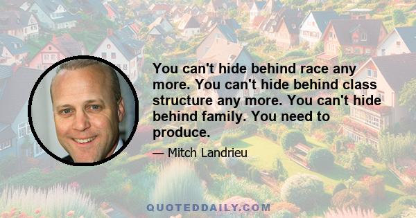 You can't hide behind race any more. You can't hide behind class structure any more. You can't hide behind family. You need to produce.