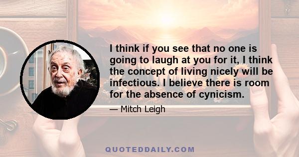 I think if you see that no one is going to laugh at you for it, I think the concept of living nicely will be infectious. I believe there is room for the absence of cynicism.