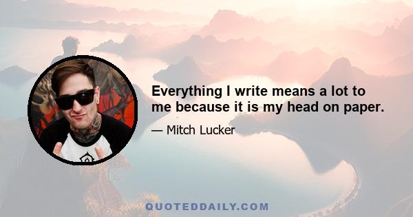 Everything I write means a lot to me because it is my head on paper.