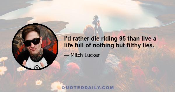 I'd rather die riding 95 than live a life full of nothing but filthy lies.