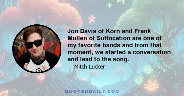 Jon Davis of Korn and Frank Mullen of Suffocation are one of my favorite bands and from that moment, we started a conversation and lead to the song.