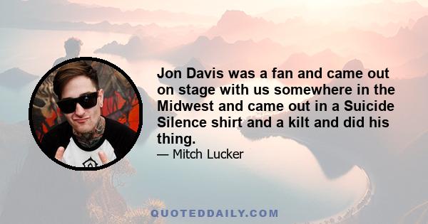 Jon Davis was a fan and came out on stage with us somewhere in the Midwest and came out in a Suicide Silence shirt and a kilt and did his thing.