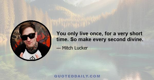 You only live once, for a very short time. So make every second divine.