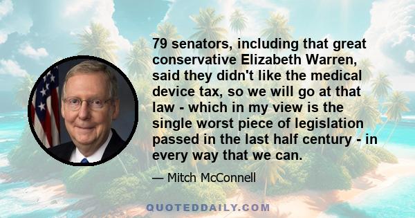 79 senators, including that great conservative Elizabeth Warren, said they didn't like the medical device tax, so we will go at that law - which in my view is the single worst piece of legislation passed in the last