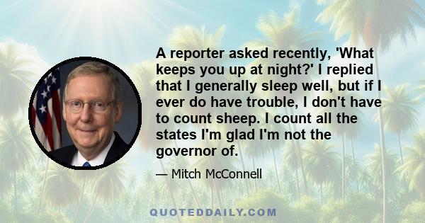 A reporter asked recently, 'What keeps you up at night?' I replied that I generally sleep well, but if I ever do have trouble, I don't have to count sheep. I count all the states I'm glad I'm not the governor of.