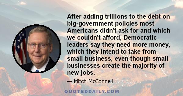 After adding trillions to the debt on big-government policies most Americans didn't ask for and which we couldn't afford, Democratic leaders say they need more money, which they intend to take from small business, even