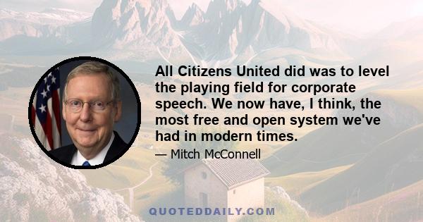 All Citizens United did was to level the playing field for corporate speech. We now have, I think, the most free and open system we've had in modern times.