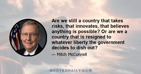 Are we still a country that takes risks, that innovates, that believes anything is possible? Or are we a country that is resigned to whatever liberty the government decides to dish out?