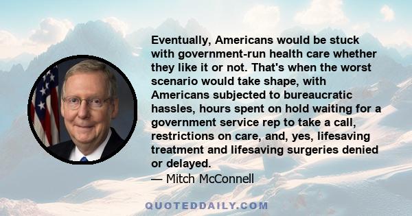 Eventually, Americans would be stuck with government-run health care whether they like it or not. That's when the worst scenario would take shape, with Americans subjected to bureaucratic hassles, hours spent on hold