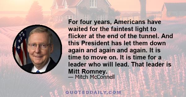 For four years, Americans have waited for the faintest light to flicker at the end of the tunnel. And this President has let them down again and again and again. It is time to move on. It is time for a leader who will