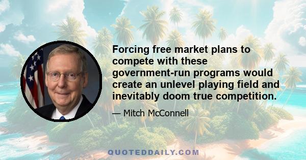 Forcing free market plans to compete with these government-run programs would create an unlevel playing field and inevitably doom true competition.