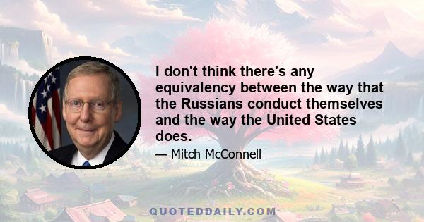 I don't think there's any equivalency between the way that the Russians conduct themselves and the way the United States does.