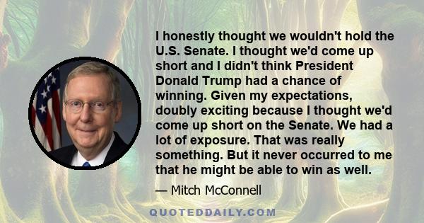 I honestly thought we wouldn't hold the U.S. Senate. I thought we'd come up short and I didn't think President Donald Trump had a chance of winning. Given my expectations, doubly exciting because I thought we'd come up