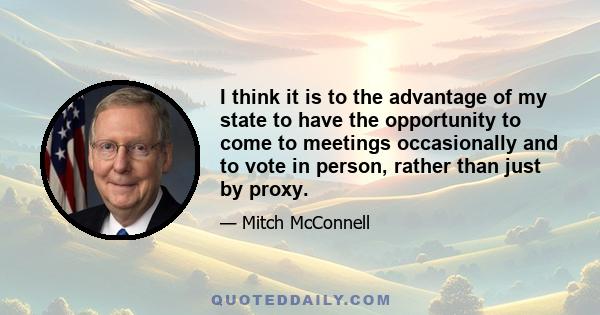 I think it is to the advantage of my state to have the opportunity to come to meetings occasionally and to vote in person, rather than just by proxy.