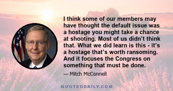 I think some of our members may have thought the default issue was a hostage you might take a chance at shooting. Most of us didn’t think that. What we did learn is this - it’s a hostage that’s worth ransoming. And it