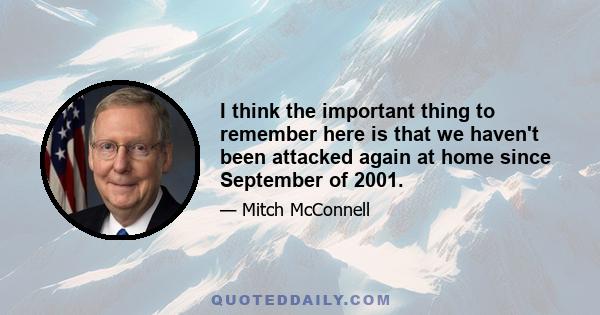 I think the important thing to remember here is that we haven't been attacked again at home since September of 2001.