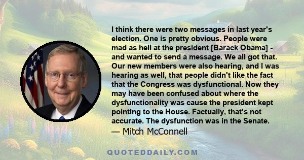 I think there were two messages in last year's election. One is pretty obvious. People were mad as hell at the president [Barack Obama] - and wanted to send a message. We all got that. Our new members were also hearing, 