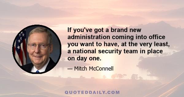 If you've got a brand new administration coming into office you want to have, at the very least, a national security team in place on day one.