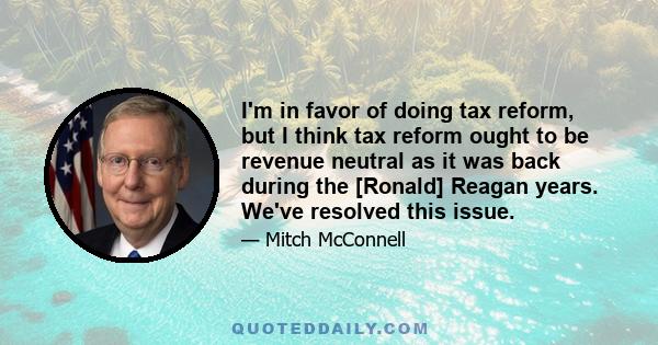 I'm in favor of doing tax reform, but I think tax reform ought to be revenue neutral as it was back during the [Ronald] Reagan years. We've resolved this issue.