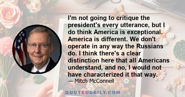 I'm not going to critique the president's every utterance, but I do think America is exceptional. America is different. We don't operate in any way the Russians do. I think there's a clear distinction here that all