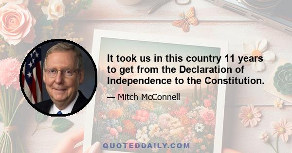 It took us in this country 11 years to get from the Declaration of Independence to the Constitution.