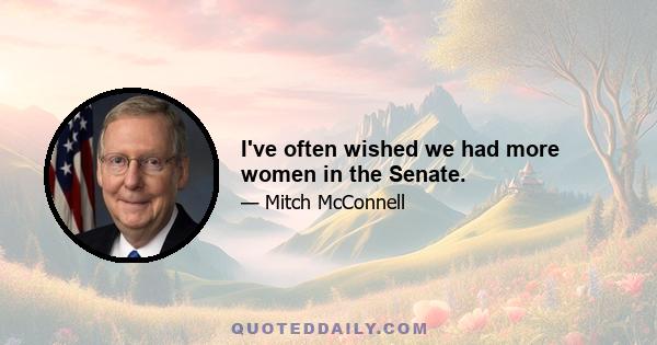 I've often wished we had more women in the Senate.