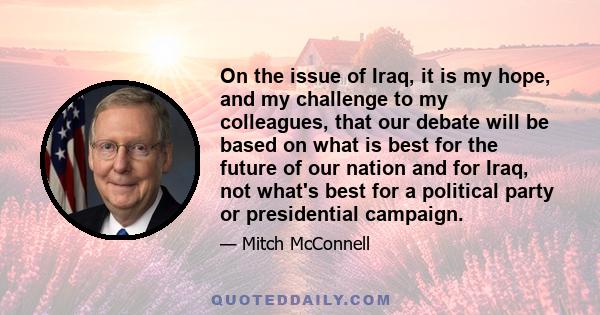 On the issue of Iraq, it is my hope, and my challenge to my colleagues, that our debate will be based on what is best for the future of our nation and for Iraq, not what's best for a political party or presidential