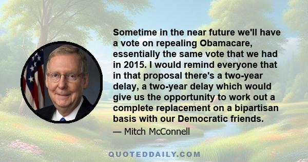 Sometime in the near future we'll have a vote on repealing Obamacare, essentially the same vote that we had in 2015. I would remind everyone that in that proposal there's a two-year delay, a two-year delay which would