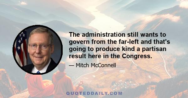 The administration still wants to govern from the far-left and that's going to produce kind a partisan result here in the Congress.