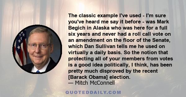 The classic example I've used - I'm sure you've heard me say it before - was Mark Begich in Alaska who was here for a full six years and never had a roll call vote on an amendment on the floor of the Senate, which Dan