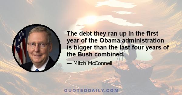 The debt they ran up in the first year of the Obama administration is bigger than the last four years of the Bush combined.