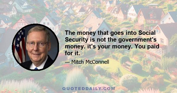 The money that goes into Social Security is not the government's money. it's your money. You paid for it.