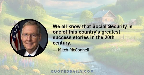 We all know that Social Security is one of this country's greatest success stories in the 20th century.