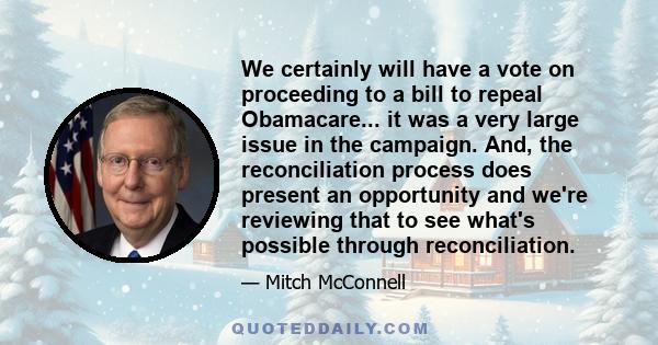 We certainly will have a vote on proceeding to a bill to repeal Obamacare... it was a very large issue in the campaign. And, the reconciliation process does present an opportunity and we're reviewing that to see what's