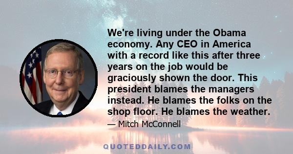 We're living under the Obama economy. Any CEO in America with a record like this after three years on the job would be graciously shown the door. This president blames the managers instead. He blames the folks on the