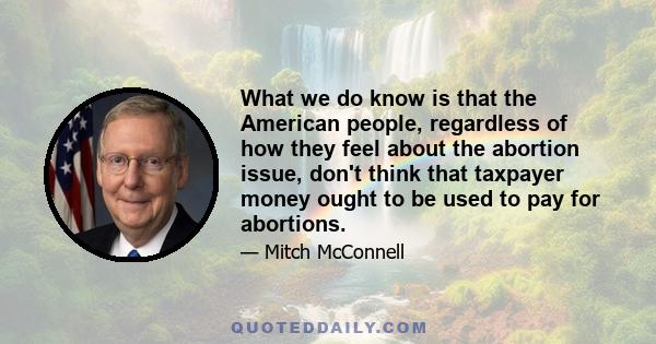 What we do know is that the American people, regardless of how they feel about the abortion issue, don't think that taxpayer money ought to be used to pay for abortions.