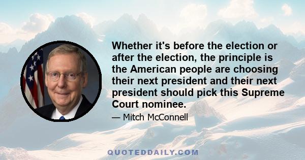 Whether it's before the election or after the election, the principle is the American people are choosing their next president and their next president should pick this Supreme Court nominee.